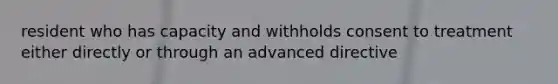 resident who has capacity and withholds consent to treatment either directly or through an advanced directive