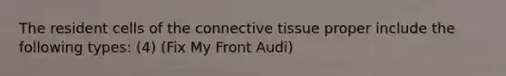 The resident cells of the connective tissue proper include the following types: (4) (Fix My Front Audi)