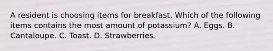 A resident is choosing items for breakfast. Which of the following items contains the most amount of potassium? A. Eggs. B. Cantaloupe. C. Toast. D. Strawberries.