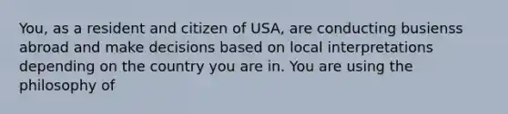 You, as a resident and citizen of USA, are conducting busienss abroad and make decisions based on local interpretations depending on the country you are in. You are using the philosophy of