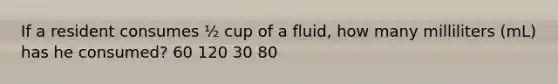 If a resident consumes ½ cup of a fluid, how many milliliters (mL) has he consumed? 60 120 30 80