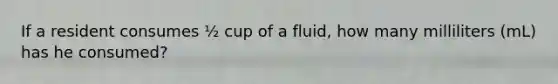 If a resident consumes ½ cup of a fluid, how many milliliters (mL) has he consumed?