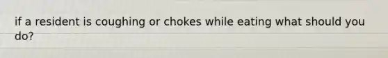 if a resident is coughing or chokes while eating what should you do?