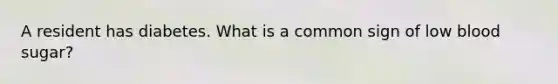 A resident has diabetes. What is a common sign of low blood sugar?