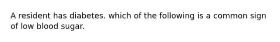 A resident has diabetes. which of the following is a common sign of low blood sugar.