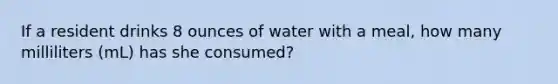 If a resident drinks 8 ounces of water with a meal, how many milliliters (mL) has she consumed?