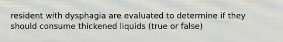 resident with dysphagia are evaluated to determine if they should consume thickened liquids (true or false)