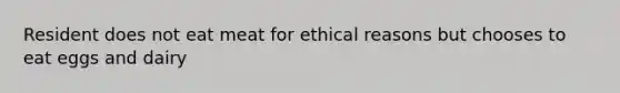 Resident does not eat meat for ethical reasons but chooses to eat eggs and dairy