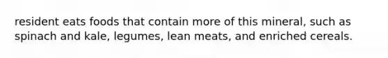 resident eats foods that contain more of this mineral, such as spinach and kale, legumes, lean meats, and enriched cereals.