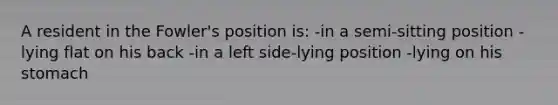 A resident in the Fowler's position is: -in a semi-sitting position -lying flat on his back -in a left side-lying position -lying on his stomach