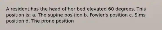 A resident has the head of her bed elevated 60 degrees. This position is: a. The supine position b. Fowler's position c. Sims' position d. The prone position