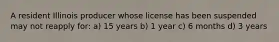 A resident Illinois producer whose license has been suspended may not reapply for: a) 15 years b) 1 year c) 6 months d) 3 years