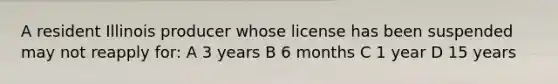 A resident Illinois producer whose license has been suspended may not reapply for: A 3 years B 6 months C 1 year D 15 years