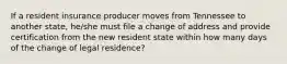 If a resident insurance producer moves from Tennessee to another state, he/she must file a change of address and provide certification from the new resident state within how many days of the change of legal residence?