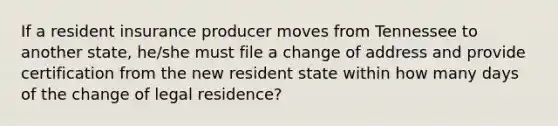 If a resident insurance producer moves from Tennessee to another state, he/she must file a change of address and provide certification from the new resident state within how many days of the change of legal residence?