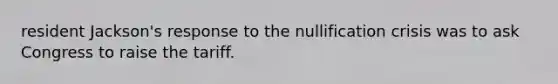 resident Jackson's response to the nullification crisis was to ask Congress to raise the tariff.