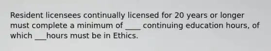 Resident licensees continually licensed for 20 years or longer must complete a minimum of ____ continuing education hours, of which ___hours must be in Ethics.