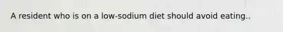 A resident who is on a low-sodium diet should avoid eating..