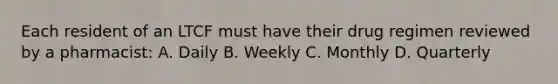Each resident of an LTCF must have their drug regimen reviewed by a pharmacist: A. Daily B. Weekly C. Monthly D. Quarterly
