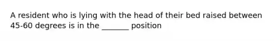 A resident who is lying with the head of their bed raised between 45-60 degrees is in the _______ position