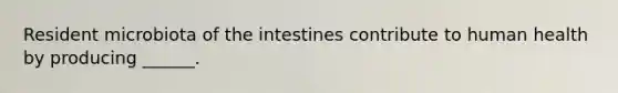 Resident microbiota of the intestines contribute to human health by producing ______.