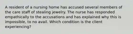 A resident of a nursing home has accused several members of the care staff of stealing jewelry. The nurse has responded empathically to the accusations and has explained why this is impossible, to no avail. Which condition is the client experiencing?