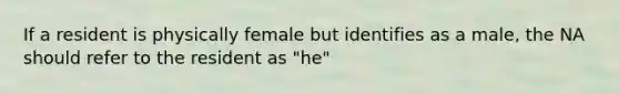 If a resident is physically female but identifies as a male, the NA should refer to the resident as "he"