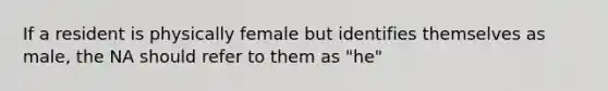 If a resident is physically female but identifies themselves as male, the NA should refer to them as "he"