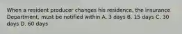When a resident producer changes his residence, the insurance Department, must be notified within A. 3 days B. 15 days C. 30 days D. 60 days