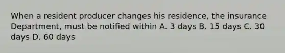 When a resident producer changes his residence, the insurance Department, must be notified within A. 3 days B. 15 days C. 30 days D. 60 days