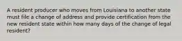 A resident producer who moves from Louisiana to another state must file a change of address and provide certification from the new resident state within how many days of the change of legal resident?