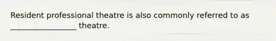 Resident professional theatre is also commonly referred to as _________________ theatre.