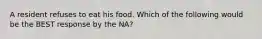 A resident refuses to eat his food. Which of the following would be the BEST response by the NA?