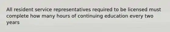 All resident service representatives required to be licensed must complete how many hours of continuing education every two years