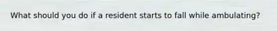 What should you do if a resident starts to fall while ambulating?