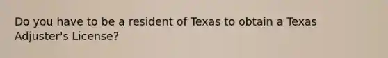 Do you have to be a resident of Texas to obtain a Texas Adjuster's License?