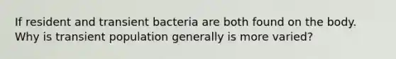 If resident and transient bacteria are both found on the body. Why is transient population generally is more varied?