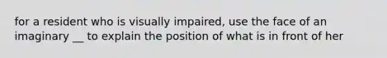 for a resident who is visually impaired, use the face of an imaginary __ to explain the position of what is in front of her