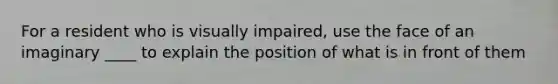 For a resident who is visually impaired, use the face of an imaginary ____ to explain the position of what is in front of them