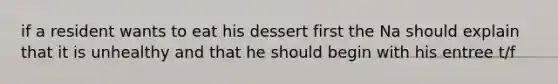 if a resident wants to eat his dessert first the Na should explain that it is unhealthy and that he should begin with his entree t/f