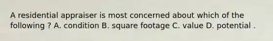 A residential appraiser is most concerned about which of the following ? A. condition B. square footage C. value D. potential .