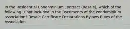 In the Residential Condominium Contract (Resale), which of the following is not included in the Documents of the condominium association? Resale Certificate Declarations Bylaws Rules of the Association