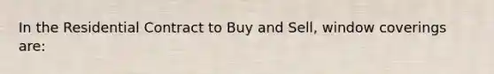 In the Residential Contract to Buy and Sell, window coverings are: