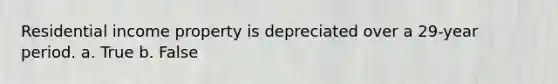 Residential income property is depreciated over a 29-year period. a. True b. False