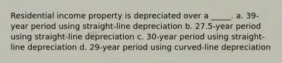 Residential income property is depreciated over a _____. a. 39-year period using straight-line depreciation b. 27.5-year period using straight-line depreciation c. 30-year period using straight-line depreciation d. 29-year period using curved-line depreciation