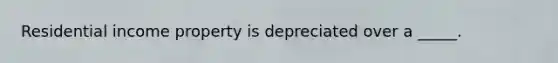 Residential income property is depreciated over a _____.