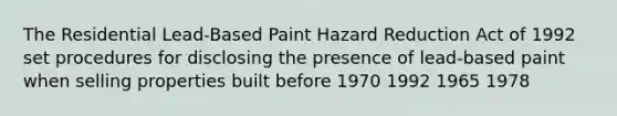 The Residential Lead-Based Paint Hazard Reduction Act of 1992 set procedures for disclosing the presence of lead-based paint when selling properties built before 1970 1992 1965 1978