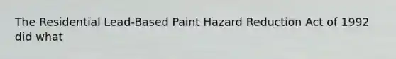 The Residential Lead-Based Paint Hazard Reduction Act of 1992 did what