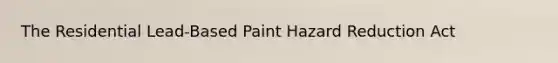 The Residential Lead-Based Paint Hazard Reduction Act