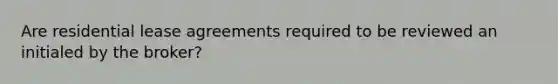 Are residential lease agreements required to be reviewed an initialed by the broker?